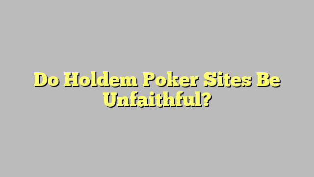 Do Holdem Poker Sites Be Unfaithful?