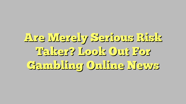 Are Merely Serious Risk Taker? Look Out For Gambling Online News