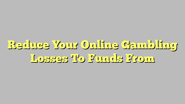 Reduce Your Online Gambling Losses To Funds From