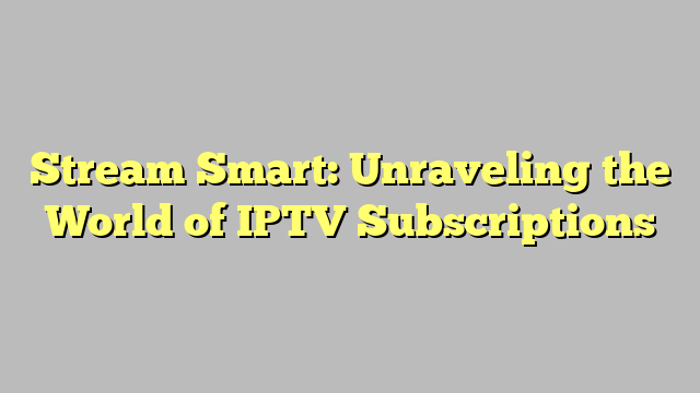 Stream Smart: Unraveling the World of IPTV Subscriptions