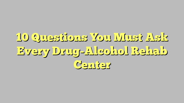 10 Questions You Must Ask Every Drug-Alcohol Rehab Center