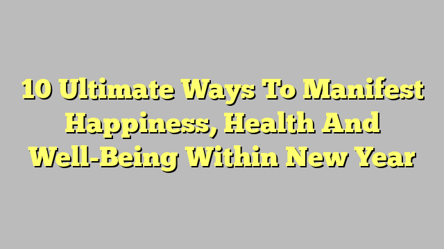 10 Ultimate Ways To Manifest Happiness, Health And Well-Being Within New Year