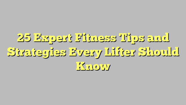 25 Expert Fitness Tips and Strategies Every Lifter Should Know