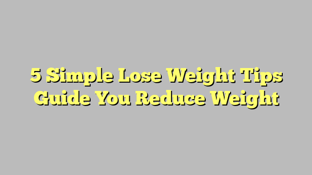 5 Simple Lose Weight Tips Guide You Reduce Weight