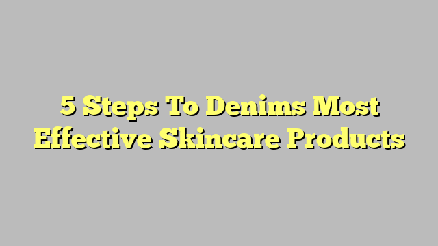 5 Steps To Denims Most Effective Skincare Products