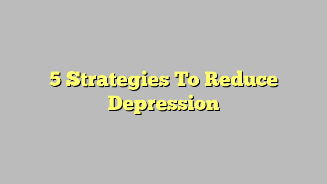 5 Strategies To Reduce Depression