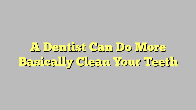 A Dentist Can Do More Basically Clean Your Teeth