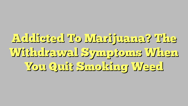 Addicted To Marijuana? The Withdrawal Symptoms When You Quit Smoking Weed