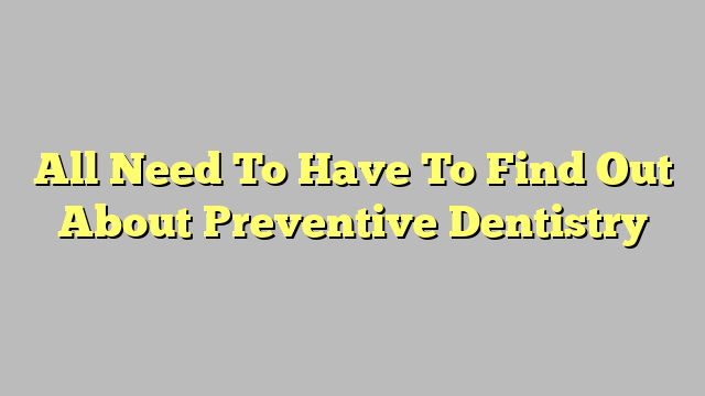 All Need To Have To Find Out About Preventive Dentistry