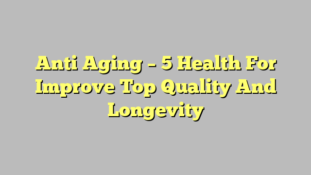 Anti Aging – 5 Health For Improve Top Quality And Longevity