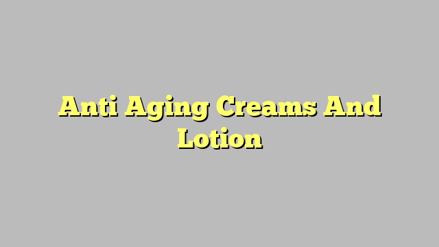 Anti Aging Creams And Lotion