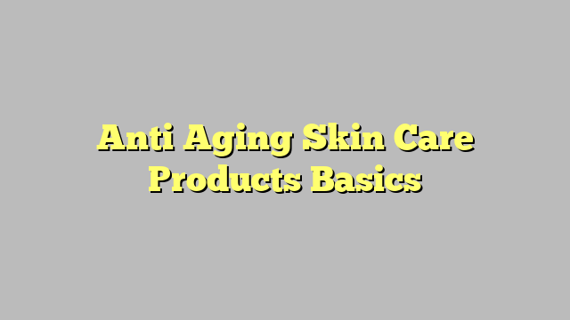 Anti Aging Skin Care Products Basics