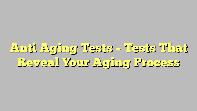Anti Aging Tests – Tests That Reveal Your Aging Process