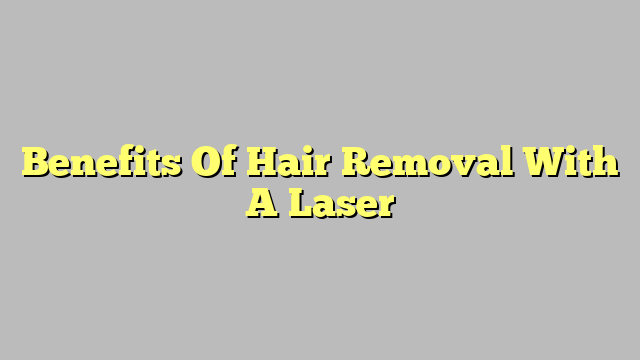 Benefits Of Hair Removal With A Laser
