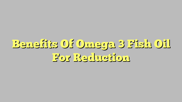 Benefits Of Omega 3 Fish Oil For Reduction