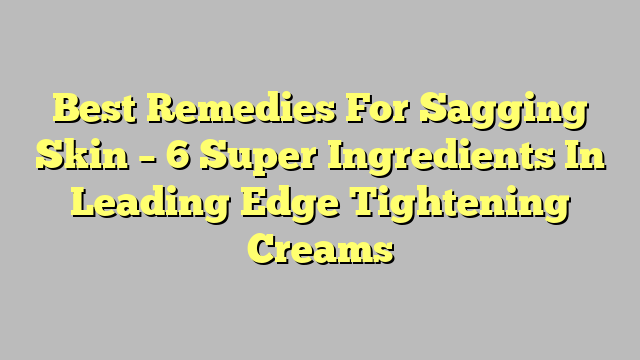 Best Remedies For Sagging Skin – 6 Super Ingredients In Leading Edge Tightening Creams
