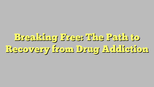 Breaking Free: The Path to Recovery from Drug Addiction