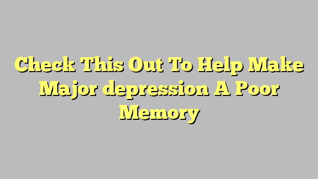 Check This Out To Help Make Major depression A Poor Memory