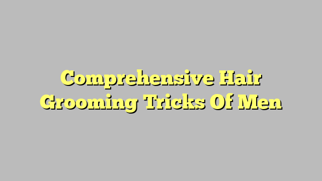 Comprehensive Hair Grooming Tricks Of Men