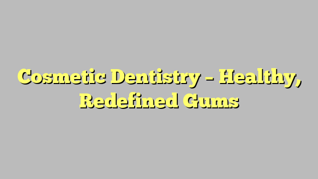 Cosmetic Dentistry – Healthy, Redefined Gums