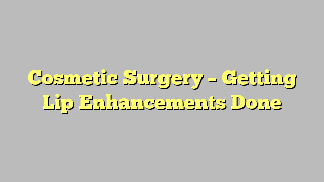 Cosmetic Surgery – Getting Lip Enhancements Done