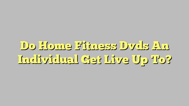 Do Home Fitness Dvds An Individual Get Live Up To?