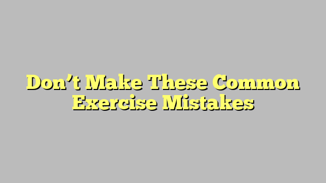 Don’t Make These Common Exercise Mistakes