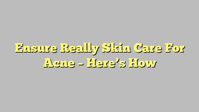 Ensure Really Skin Care For Acne – Here’s How