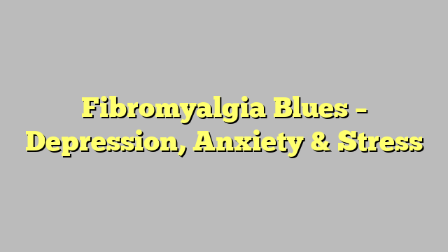 Fibromyalgia Blues – Depression, Anxiety & Stress