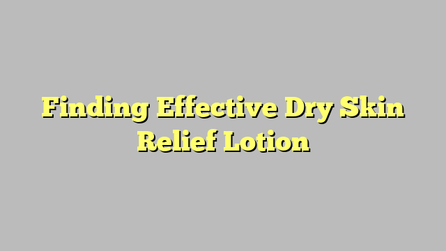 Finding Effective Dry Skin Relief Lotion