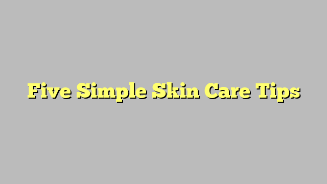 Five Simple Skin Care Tips