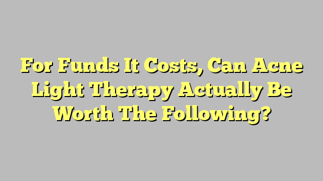 For Funds It Costs, Can Acne Light Therapy Actually Be Worth The Following?