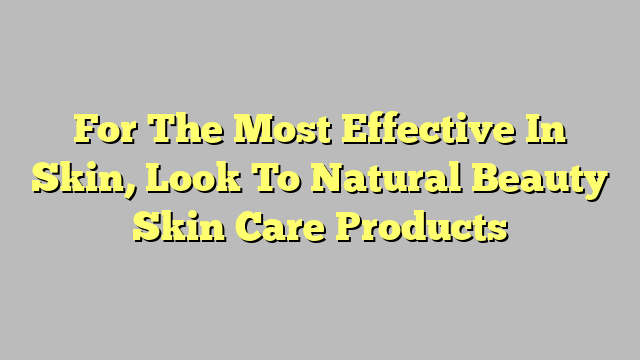 For The Most Effective In Skin, Look To Natural Beauty Skin Care Products