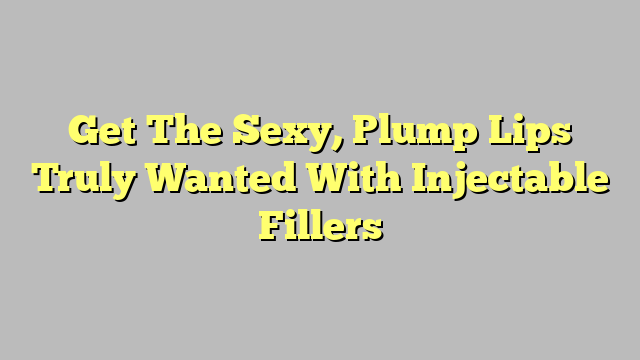 Get The Sexy, Plump Lips Truly Wanted With Injectable Fillers