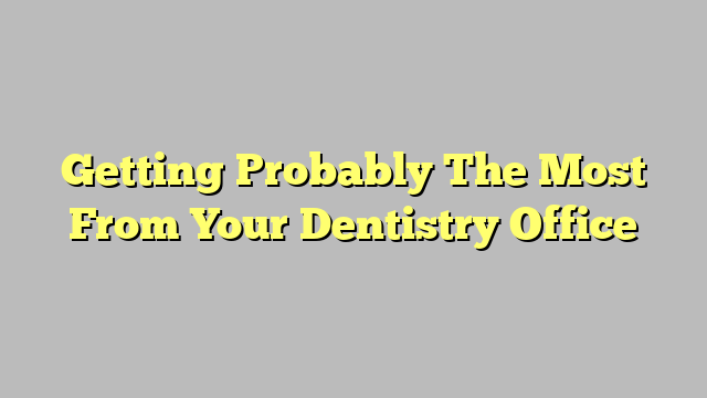 Getting Probably The Most From Your Dentistry Office