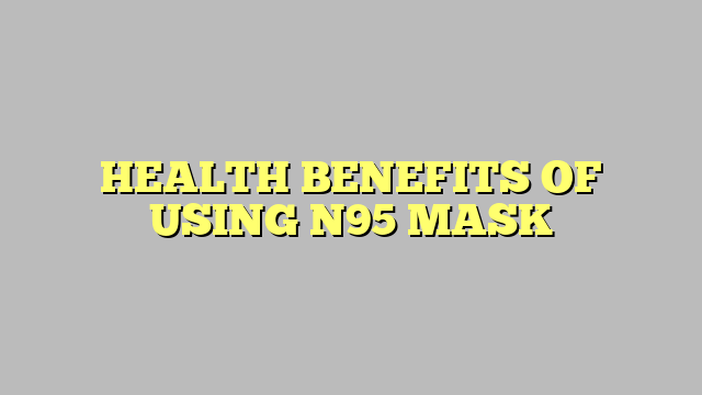 HEALTH BENEFITS OF USING N95 MASK