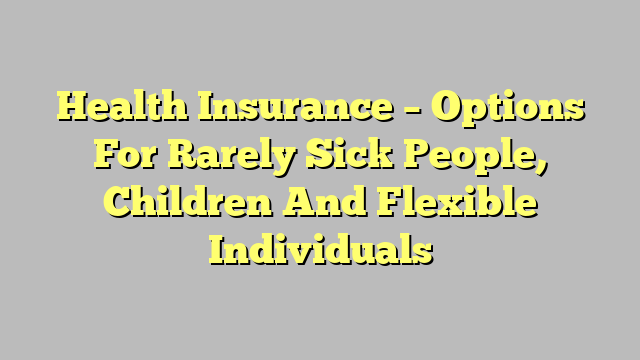 Health Insurance – Options For Rarely Sick People, Children And Flexible Individuals