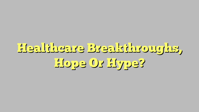 Healthcare Breakthroughs, Hope Or Hype?