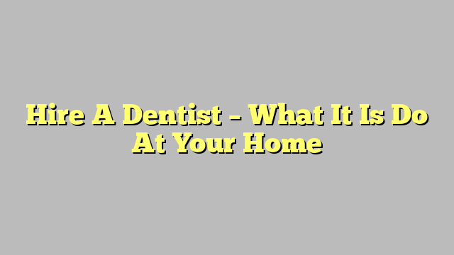 Hire A Dentist – What It Is Do At Your Home