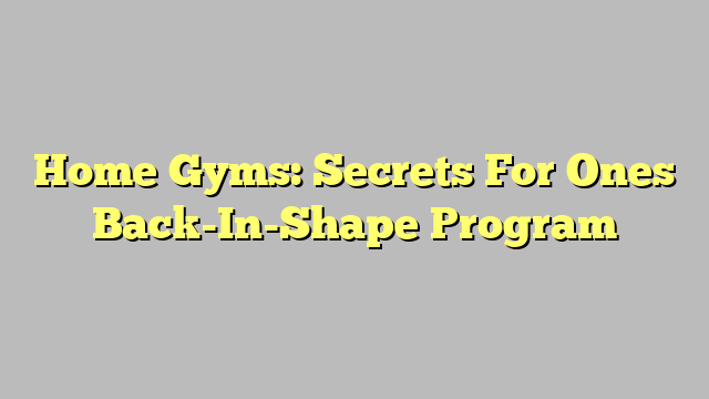 Home Gyms: Secrets For Ones Back-In-Shape Program