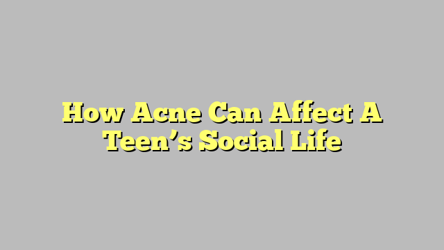 How Acne Can Affect A Teen’s Social Life