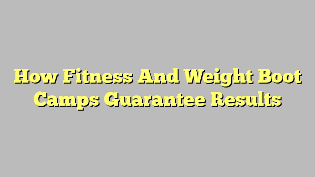 How Fitness And Weight Boot Camps Guarantee Results