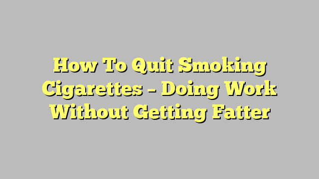 How To Quit Smoking Cigarettes – Doing Work Without Getting Fatter
