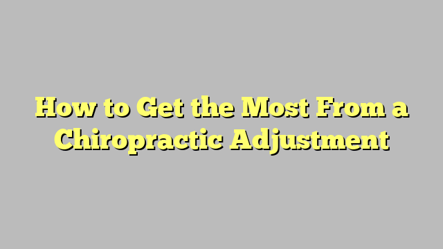 How to Get the Most From a Chiropractic Adjustment