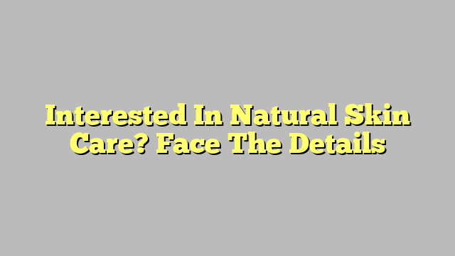 Interested In Natural Skin Care? Face The Details