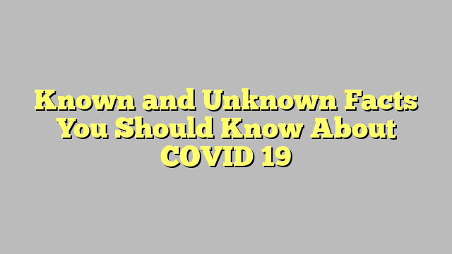 Known and Unknown Facts You Should Know About COVID 19