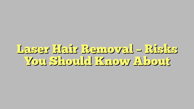 Laser Hair Removal – Risks You Should Know About