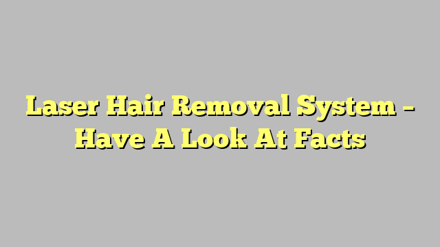Laser Hair Removal System – Have A Look At Facts