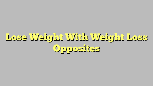 Lose Weight With Weight Loss Opposites