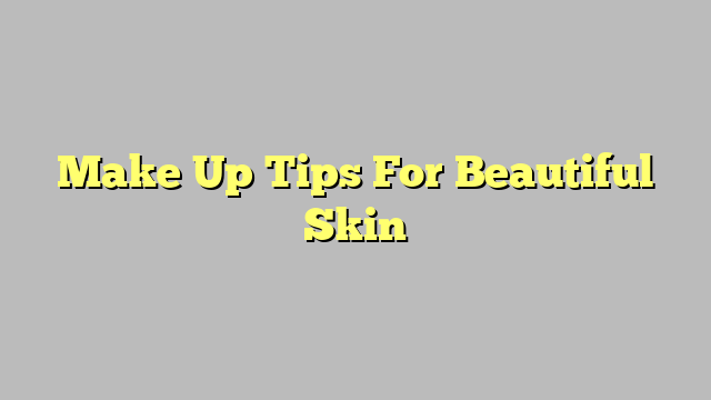 Make Up Tips For Beautiful Skin